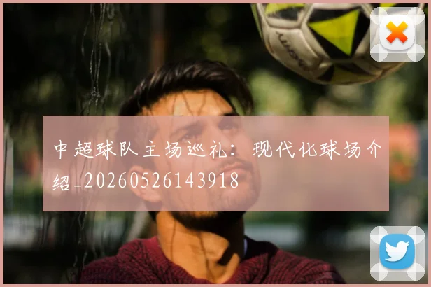 中超球队主场巡礼:现代化球场介绍_20260526143918