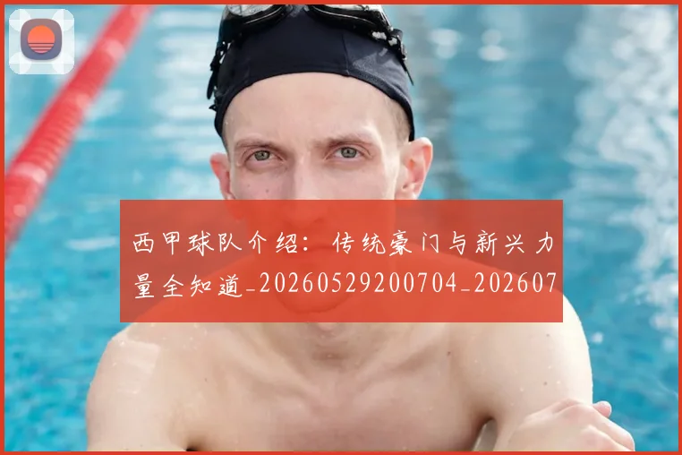 西甲球队介绍:传统豪门与新兴力量全知道_20260529200704_20260703181908