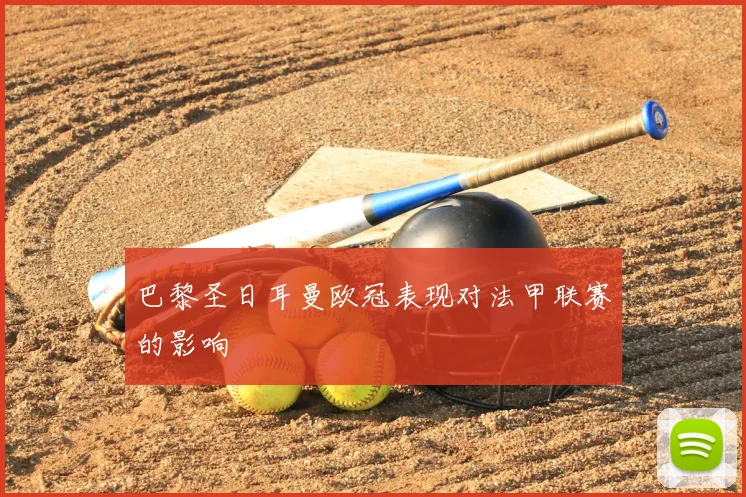 巴黎圣日耳曼欧冠表现对法甲联赛的影响