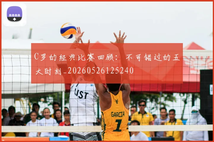 C罗的经典比赛回顾:不可错过的五大时刻_20260526125240