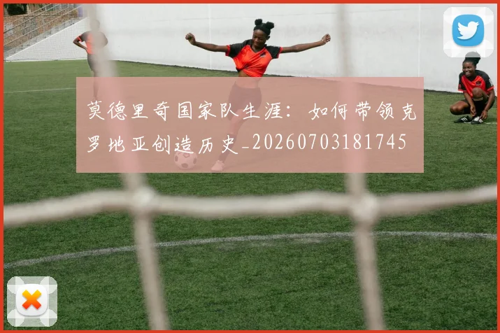 莫德里奇国家队生涯:如何带领克罗地亚创造历史_20260703181745