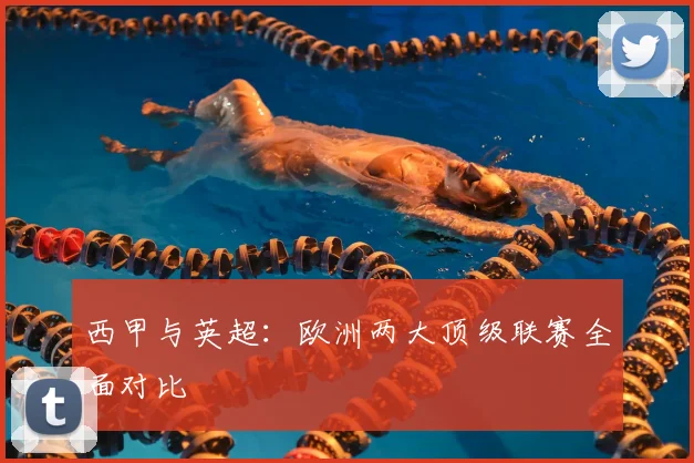 西甲与英超:欧洲两大顶级联赛全面对比