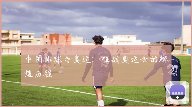 中国排球与奥运:征战奥运会的辉煌历程
