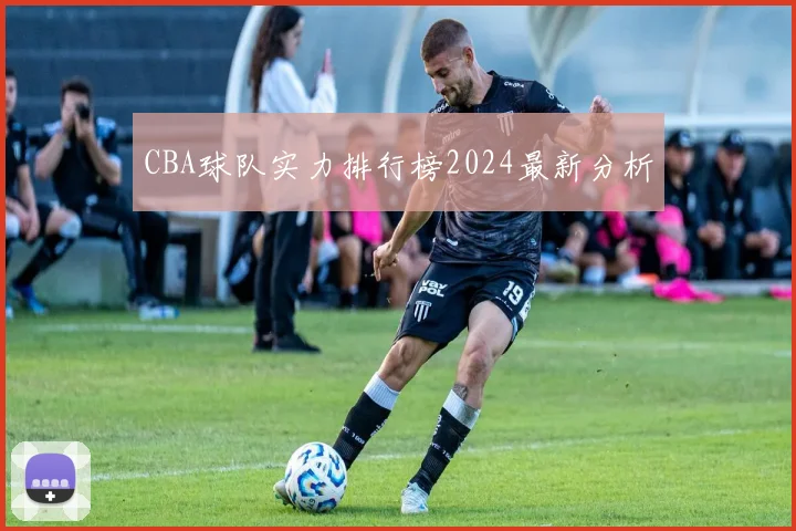 CBA球队实力排行榜2024最新分析