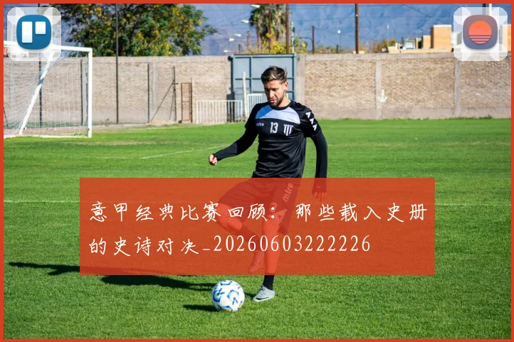 意甲经典比赛回顾:那些载入史册的史诗对决_20260603222226