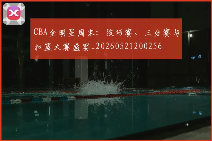 CBA全明星周末:技巧赛、三分赛与扣篮大赛盛宴_20260521200256