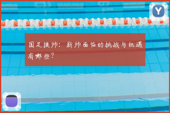 国足换帅:新帅面临的挑战与机遇有哪些?