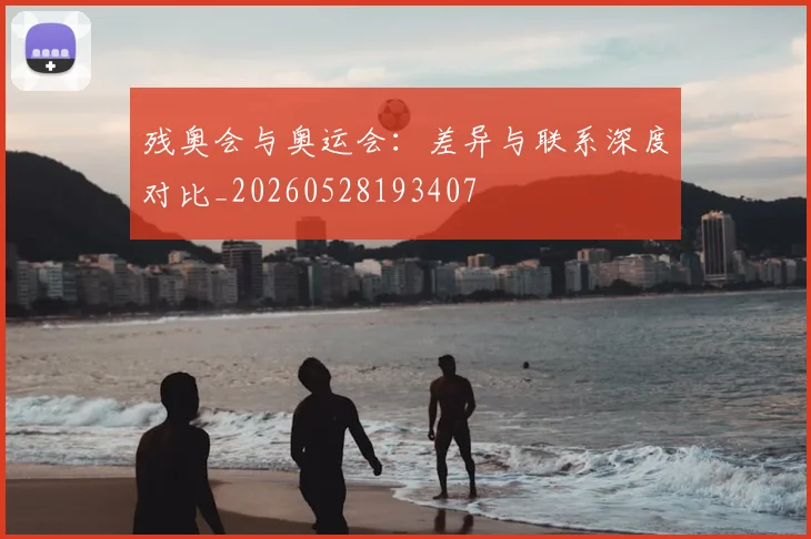 残奥会与奥运会:差异与联系深度对比_20260528193407