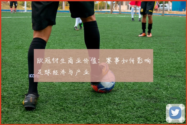 欧冠衍生商业价值：赛事如何影响足球经济与产业