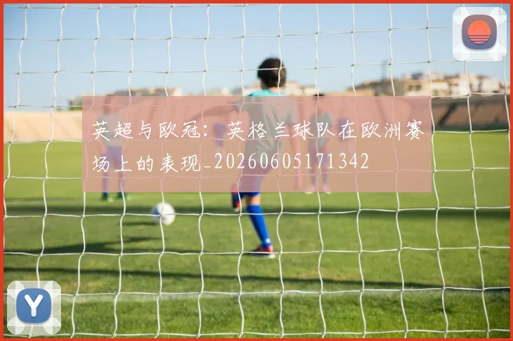 英超与欧冠：英格兰球队在欧洲赛场上的表现_20260605171342