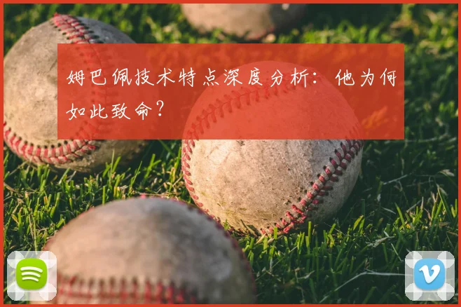 姆巴佩技术特点深度分析:他为何如此致命?