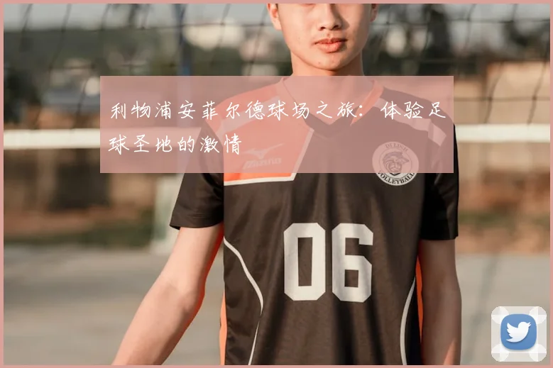 利物浦安菲尔德球场之旅：体验足球圣地的激情