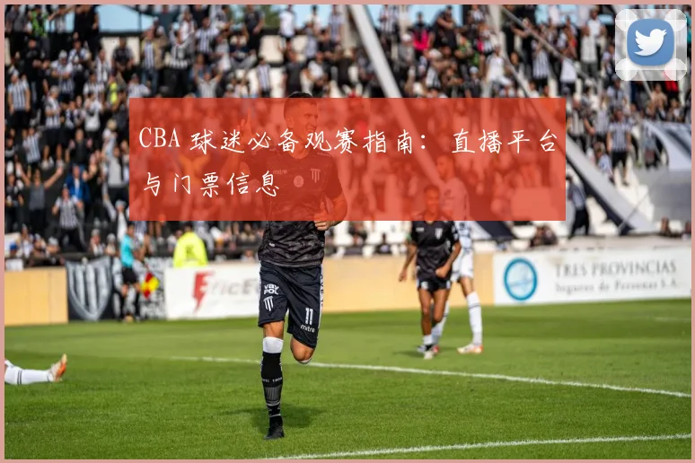 CBA 球迷必备观赛指南:直播平台与门票信息
