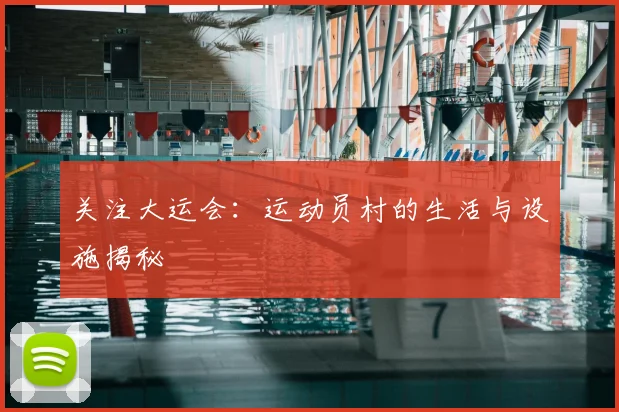 关注大运会：运动员村的生活与设施揭秘