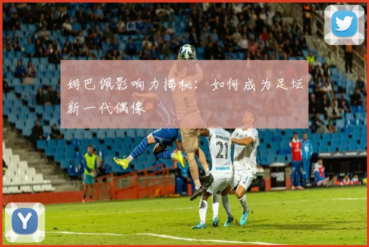 姆巴佩影响力揭秘：如何成为足坛新一代偶像