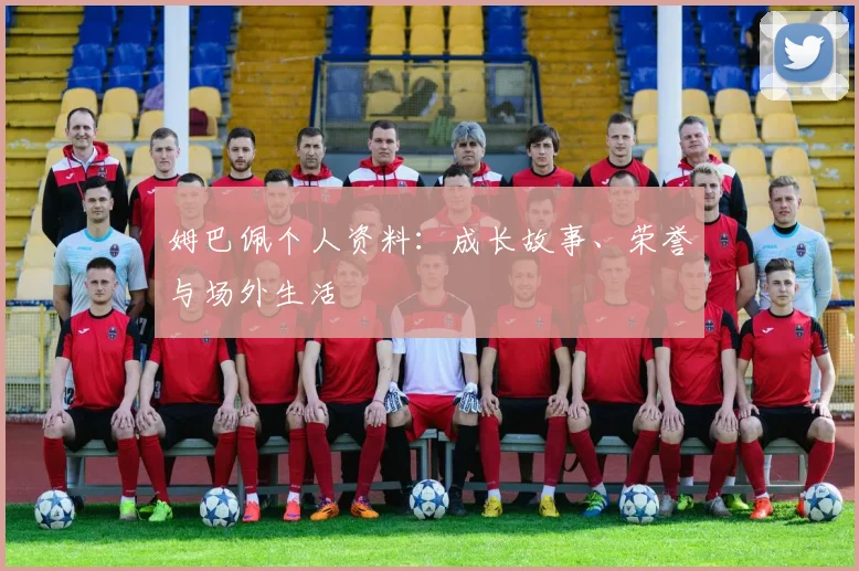姆巴佩个人资料：成长故事、荣誉与场外生活