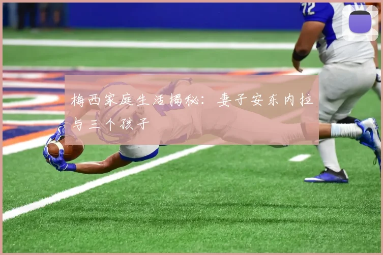 梅西家庭生活揭秘:妻子安东内拉与三个孩子