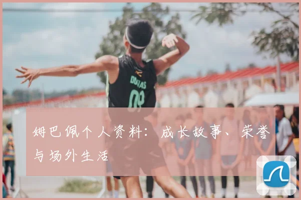 姆巴佩个人资料：成长故事、荣誉与场外生活