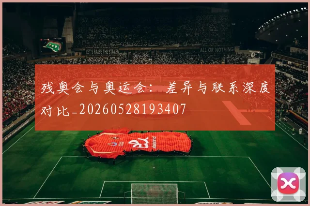 残奥会与奥运会:差异与联系深度对比_20260528193407