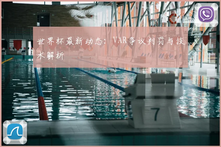 世界杯最新动态：VAR争议判罚与技术解析