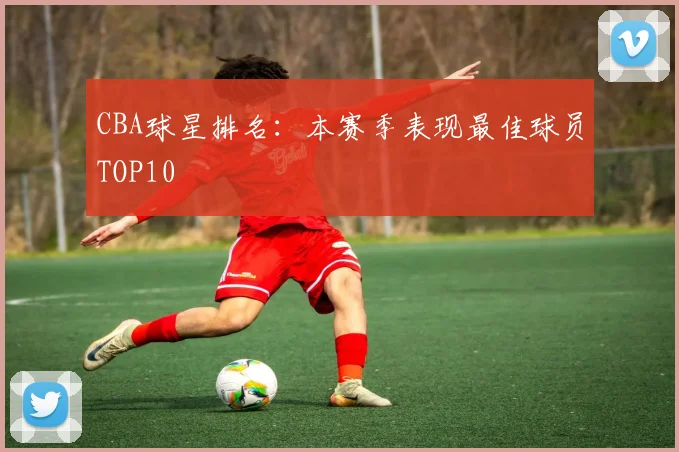 CBA球星排名:本赛季表现最佳球员TOP10