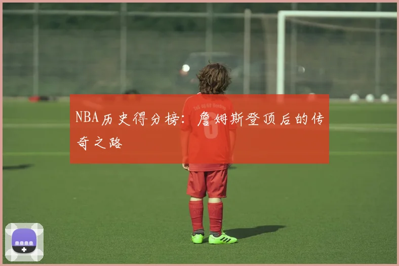 NBA历史得分榜：詹姆斯登顶后的传奇之路