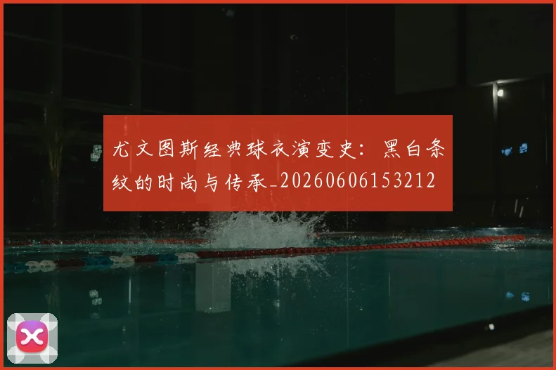 尤文图斯经典球衣演变史:黑白条纹的时尚与传承_20260606153212