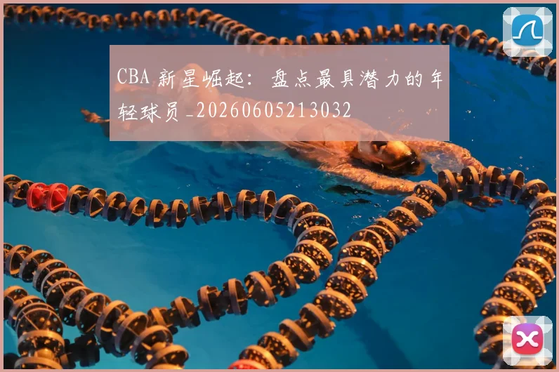CBA 新星崛起:盘点最具潜力的年轻球员_20260605213032