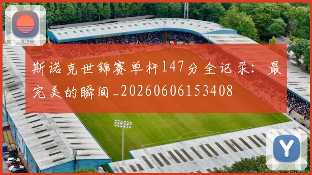 斯诺克世锦赛单杆147分全记录:最完美的瞬间_20260606153408