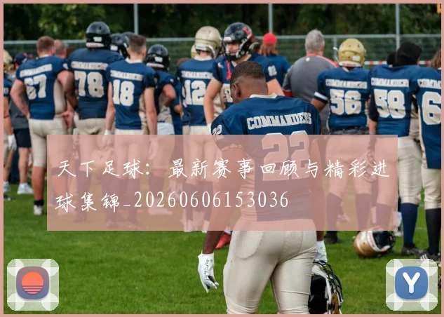 天下足球:最新赛事回顾与精彩进球集锦_20260606153036