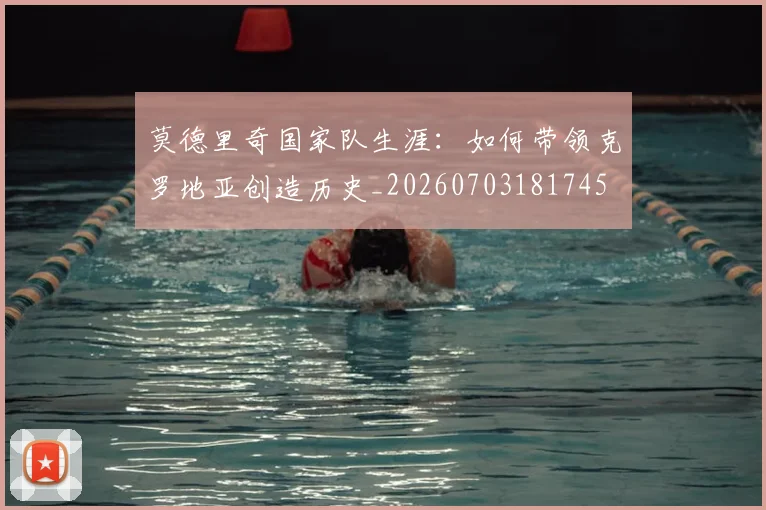 莫德里奇国家队生涯:如何带领克罗地亚创造历史_20260703181745