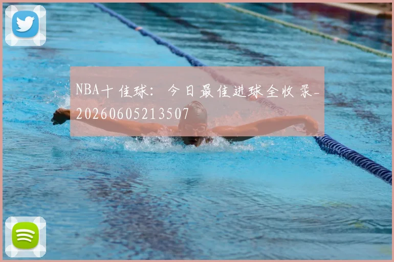 NBA十佳球：今日最佳进球全收录_20260605213507