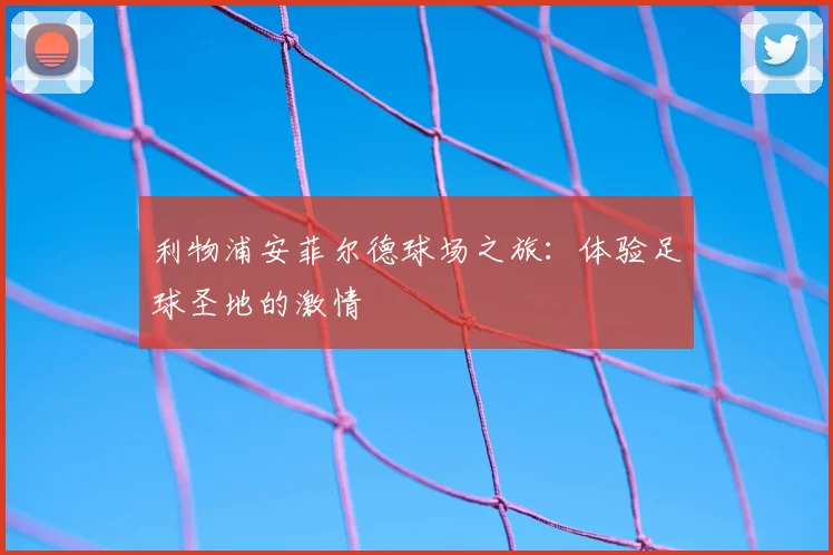 利物浦安菲尔德球场之旅：体验足球圣地的激情