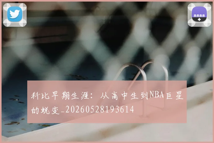科比早期生涯：从高中生到NBA巨星的蜕变_20260528193614
