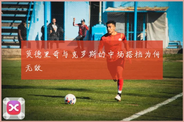 莫德里奇与克罗斯的中场搭档为何无敌