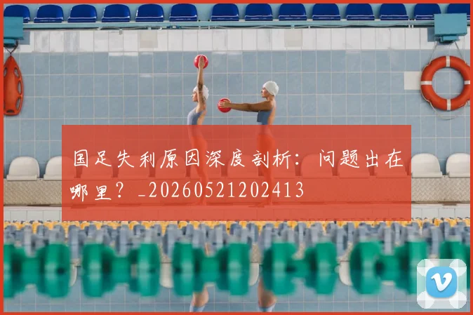 国足失利原因深度剖析:问题出在哪里?_20260521202413