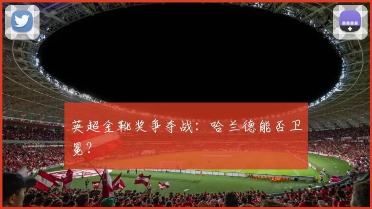 英超金靴奖争夺战：哈兰德能否卫冕？