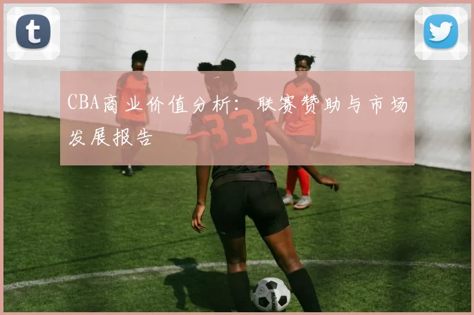 CBA商业价值分析：联赛赞助与市场发展报告