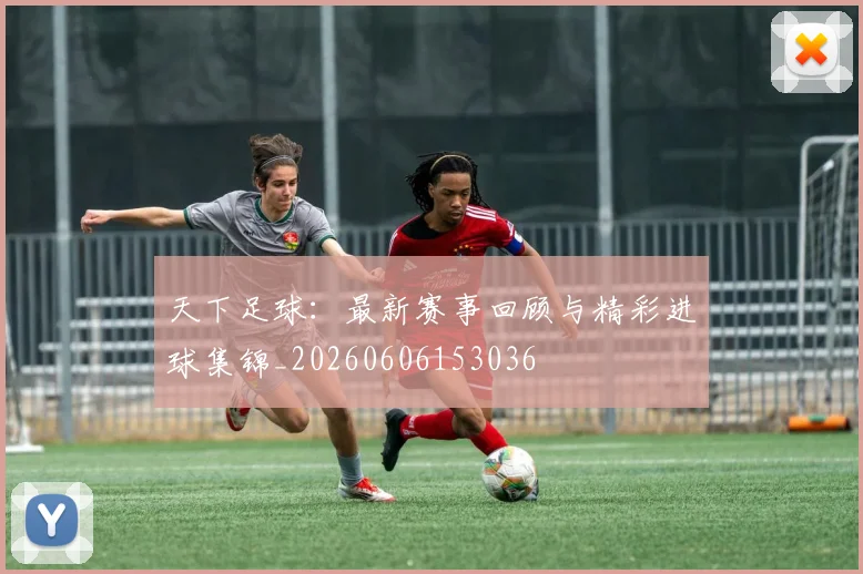 天下足球:最新赛事回顾与精彩进球集锦_20260606153036