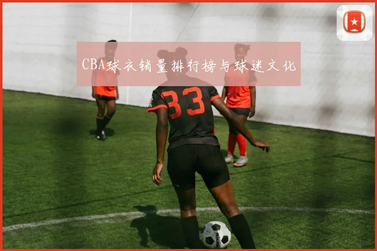 CBA球衣销量排行榜与球迷文化