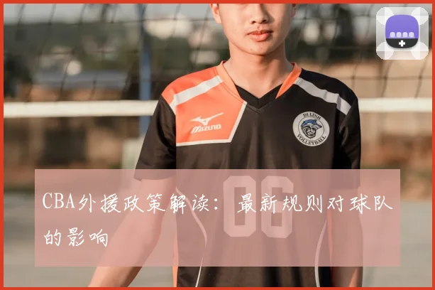 CBA外援政策解读:最新规则对球队的影响