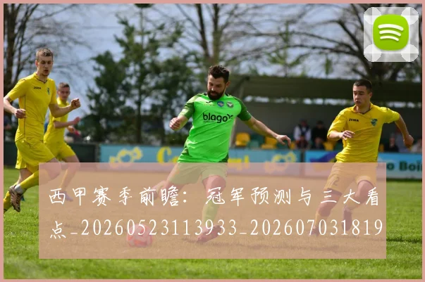 西甲赛季前瞻:冠军预测与三大看点_20260523113933_20260703181920
