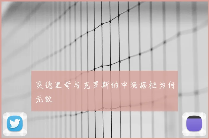 莫德里奇与克罗斯的中场搭档为何无敌