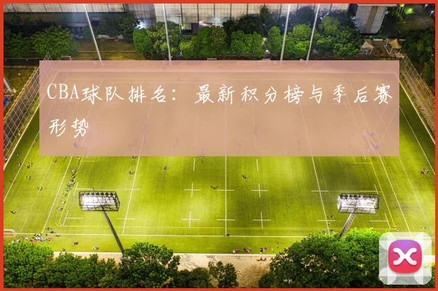 CBA球队排名：最新积分榜与季后赛形势