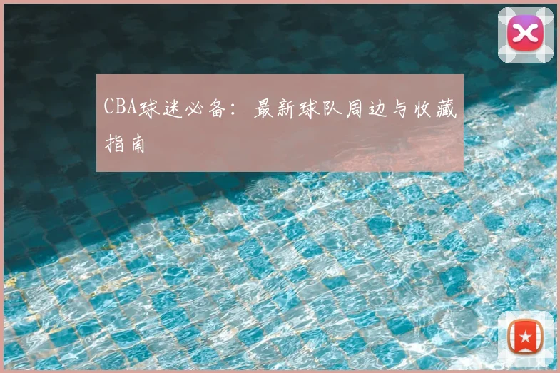 CBA球迷必备：最新球队周边与收藏指南