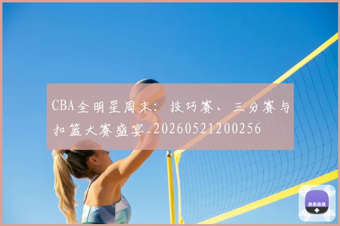 CBA全明星周末:技巧赛、三分赛与扣篮大赛盛宴_20260521200256
