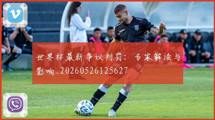 世界杯最新争议判罚：专家解读与影响_20260526125627