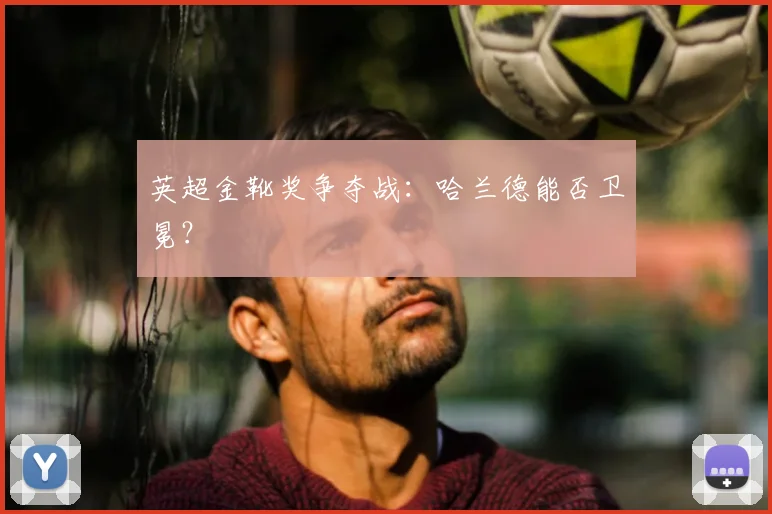 英超金靴奖争夺战：哈兰德能否卫冕？