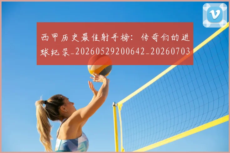 西甲历史最佳射手榜：传奇们的进球纪录_20260529200642_20260703181847